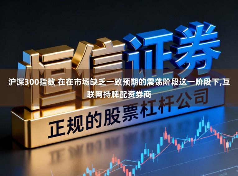 沪深300指数 在在市场缺乏一致预期的震荡阶段这一阶段下，互联网持牌配资券商