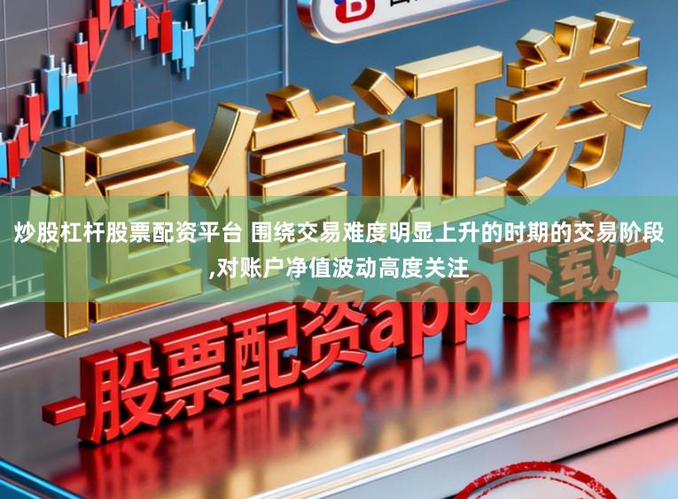 炒股杠杆股票配资平台 围绕交易难度明显上升的时期的交易阶段，对账户净值波动高度关注