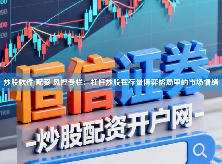 炒股软件 配资 风控专栏:杠杆炒股在存量博弈格局里的市场情绪