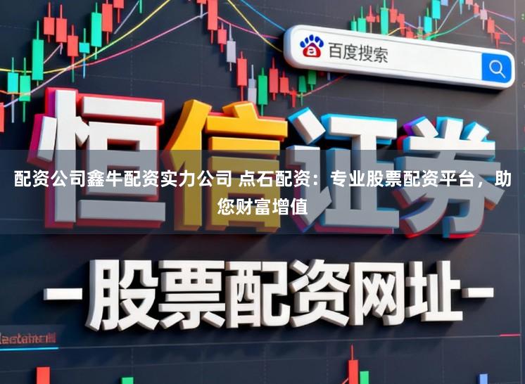 配资公司鑫牛配资实力公司 点石配资:专业股票配资平台,助您财富增值