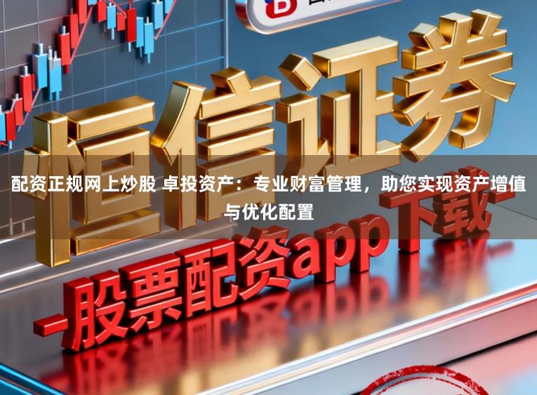 配资正规网上炒股 卓投资产:专业财富管理,助您实现资产增值与优化配置