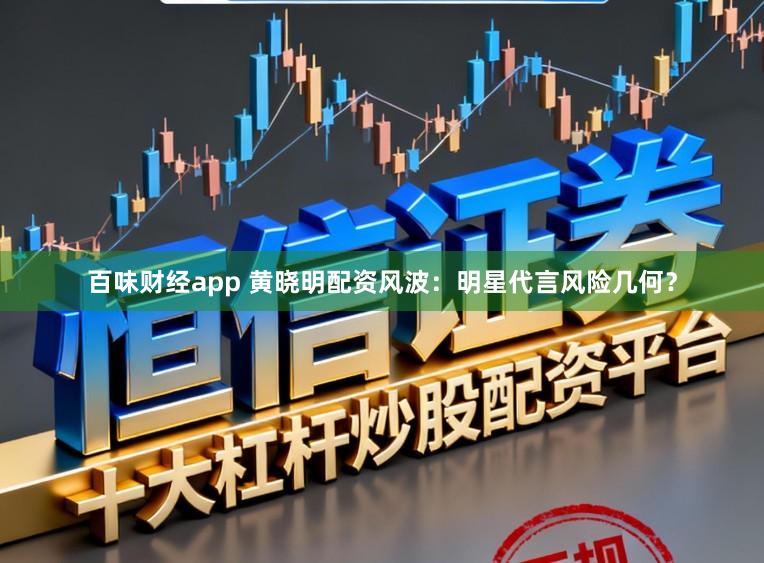百味财经app 黄晓明配资风波：明星代言风险几何？