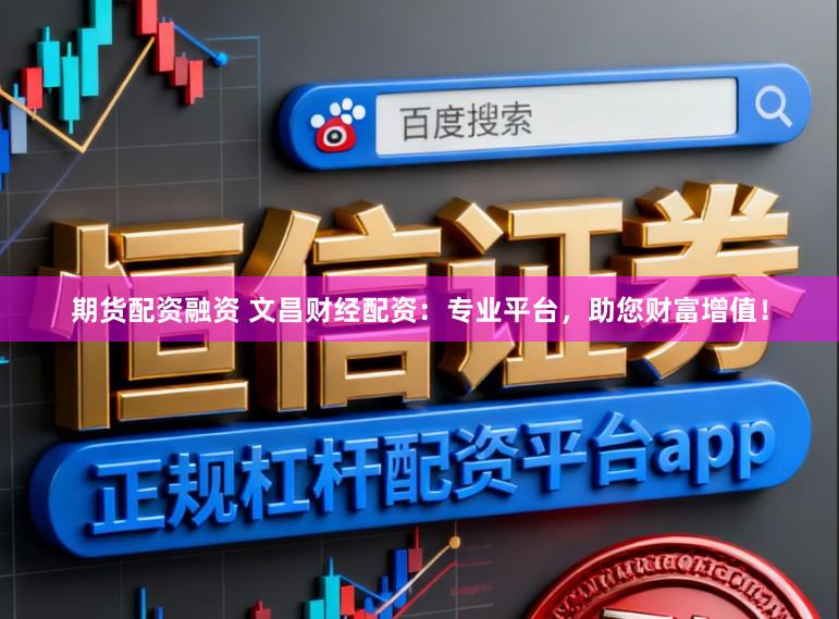 期货配资融资 文昌财经配资：专业平台，助您财富增值！