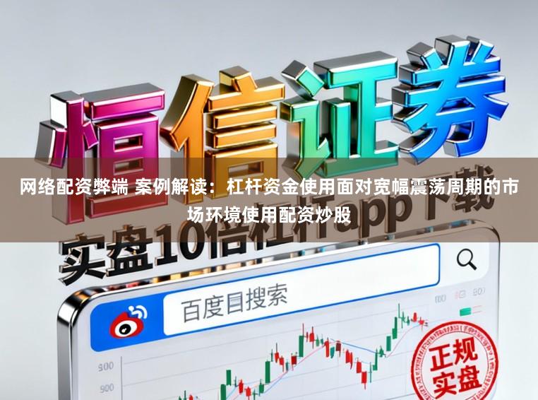 网络配资弊端 案例解读:杠杆资金使用面对宽幅震荡周期的市场环境使用配资炒股