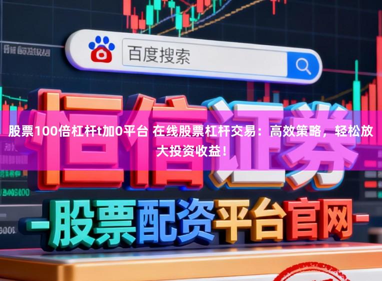 股票100倍杠杆t加0平台 在线股票杠杆交易:高效策略,轻松放大投资收益!