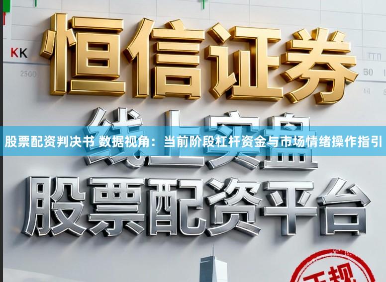 股票配资判决书 数据视角:当前阶段杠杆资金与市场情绪操作指引