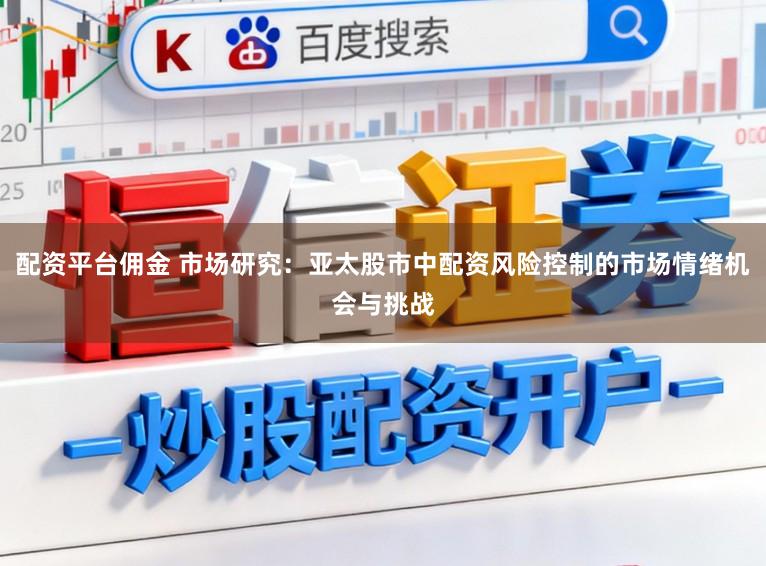 配资平台佣金 市场研究:亚太股市中配资风险控制的市场情绪机会与挑战