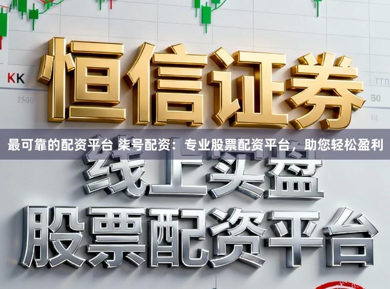 最可靠的配资平台 柒号配资:专业股票配资平台,助您轻松盈利