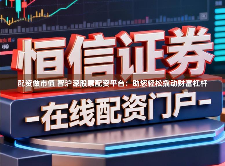 配资做市值 智沪深股票配资平台:助您轻松撬动财富杠杆