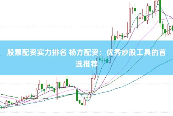 股票配资实力排名 杨方配资:优秀炒股工具的首选推荐