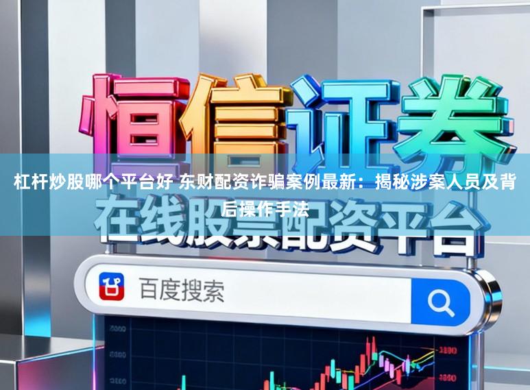 杠杆炒股哪个平台好 东财配资诈骗案例最新：揭秘涉案人员及背后操作手法