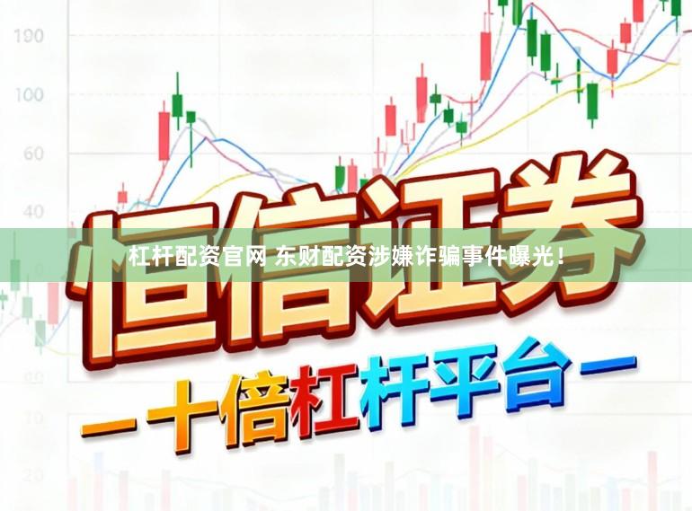 杠杆配资官网 东财配资涉嫌诈骗事件曝光！