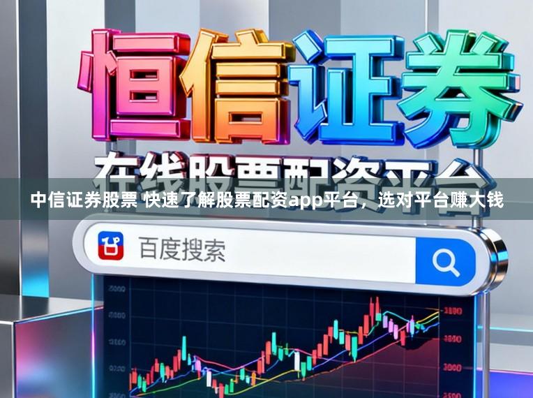 中信证券股票 快速了解股票配资app平台，选对平台赚大钱