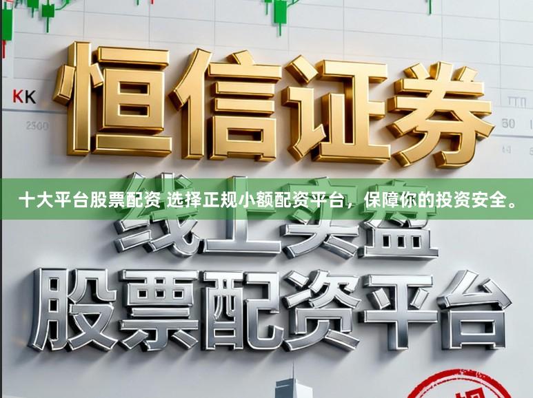 十大平台股票配资 选择正规小额配资平台,保障你的投资安全。