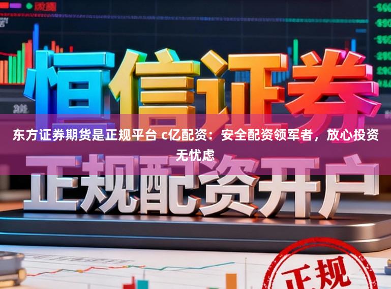 东方证券期货是正规平台 c亿配资:安全配资领军者,放心投资无忧虑