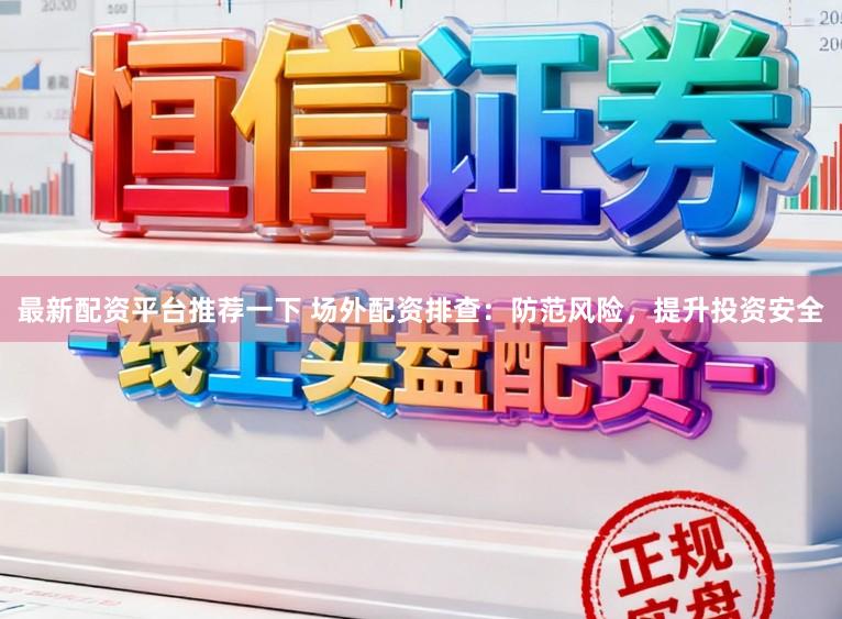最新配资平台推荐一下 场外配资排查:防范风险,提升投资安全