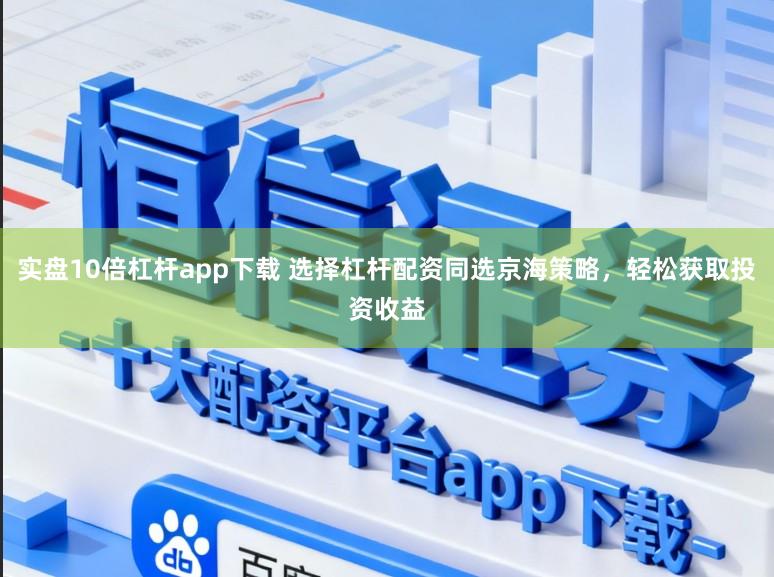实盘10倍杠杆app下载 选择杠杆配资同选京海策略，轻松获取投资收益