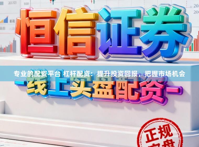 专业的配资平台 杠杆配资：提升投资回报，把握市场机会