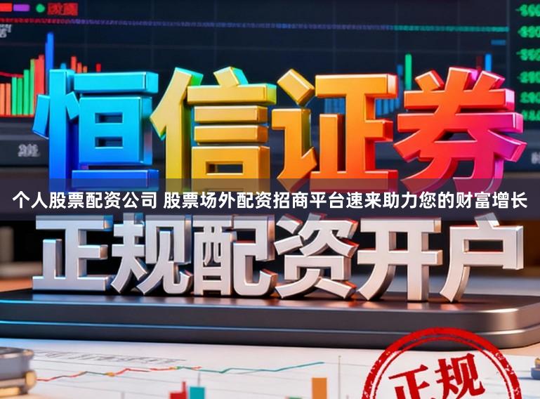 个人股票配资公司 股票场外配资招商平台速来助力您的财富增长