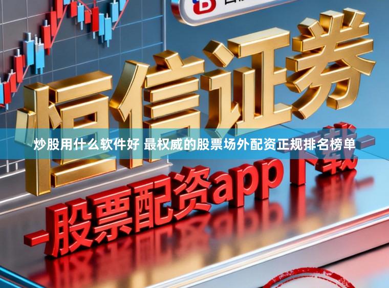 炒股用什么软件好 最权威的股票场外配资正规排名榜单