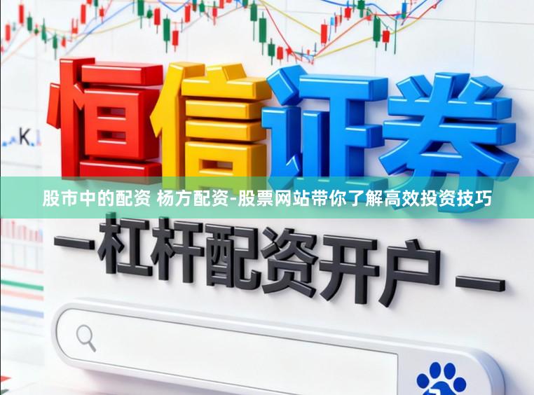 股市中的配资 杨方配资-股票网站带你了解高效投资技巧