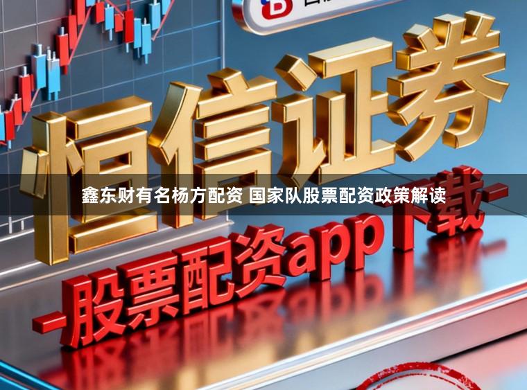 鑫东财有名杨方配资 国家队股票配资政策解读