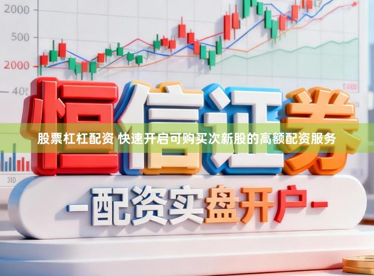 股票杠杠配资 快速开启可购买次新股的高额配资服务