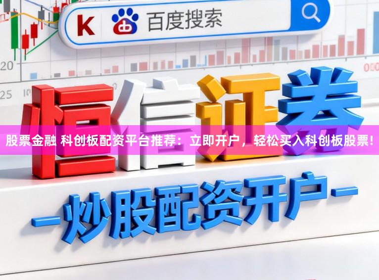 股票金融 科创板配资平台推荐：立即开户，轻松买入科创板股票!
