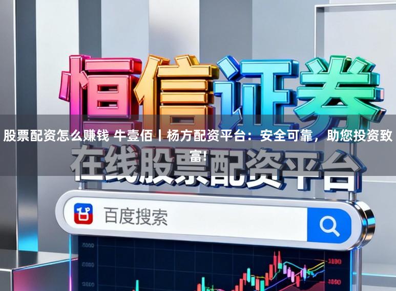 股票配资怎么赚钱 牛壹佰丨杨方配资平台：安全可靠，助您投资致富!