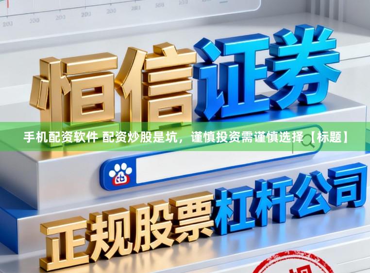 手机配资软件 配资炒股是坑，谨慎投资需谨慎选择【标题】