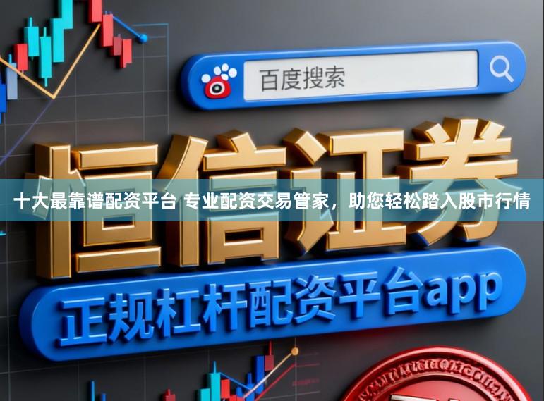 十大最靠谱配资平台 专业配资交易管家，助您轻松踏入股市行情