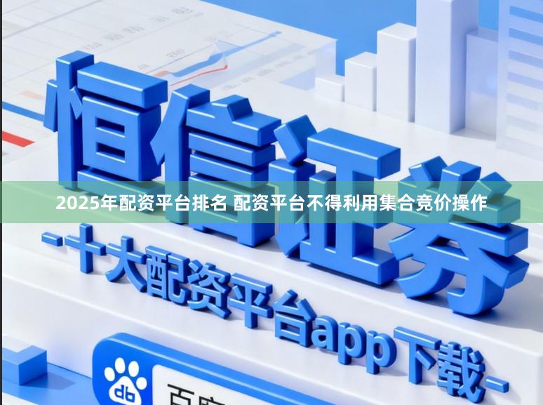 2025年配资平台排名 配资平台不得利用集合竞价操作