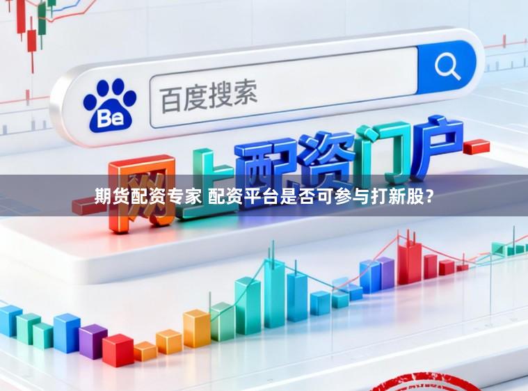 期货配资专家 配资平台是否可参与打新股？