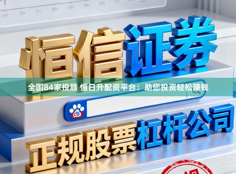 全国84家投顾 恒日升配资平台：助您投资轻松赚钱