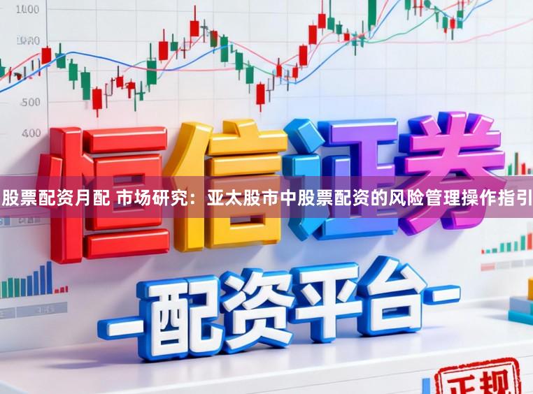 股票配资月配 市场研究：亚太股市中股票配资的风险管理操作指引