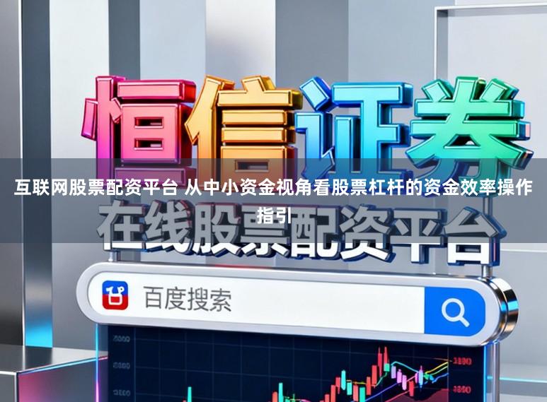 互联网股票配资平台 从中小资金视角看股票杠杆的资金效率操作指引