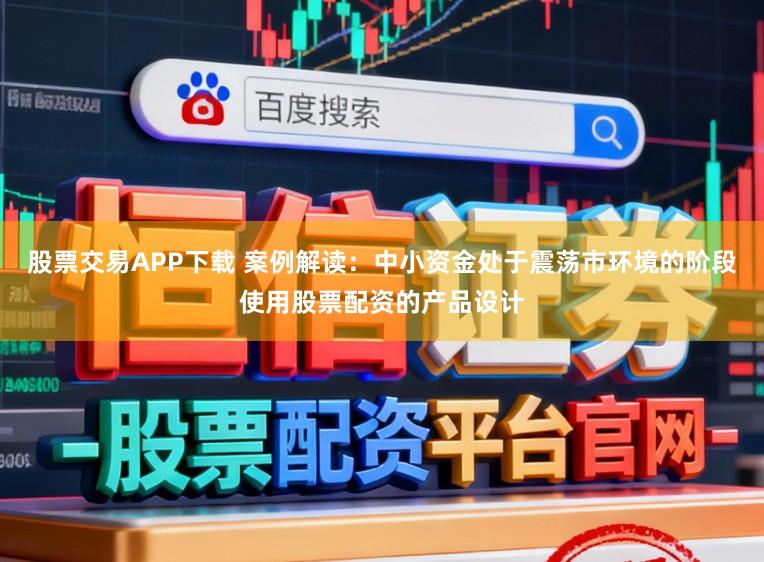 股票交易APP下载 案例解读：中小资金处于震荡市环境的阶段使用股票配资的产品设计