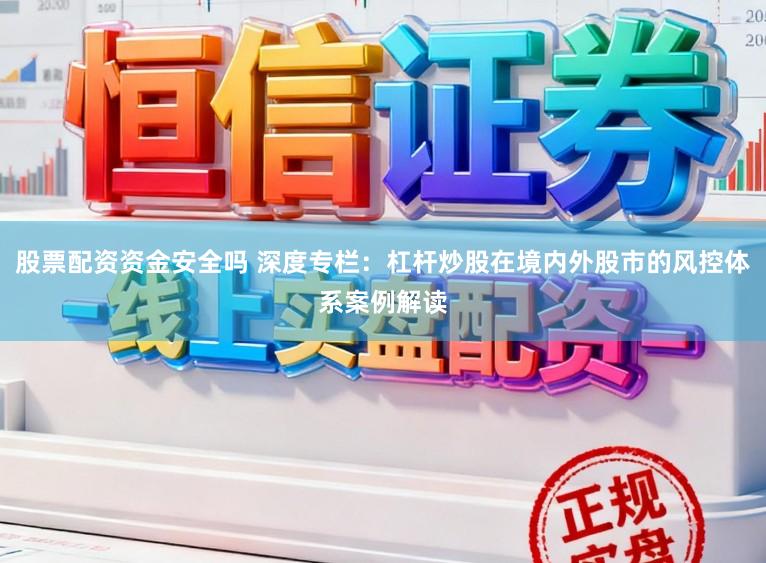 股票配资资金安全吗 深度专栏：杠杆炒股在境内外股市的风控体系案例解读