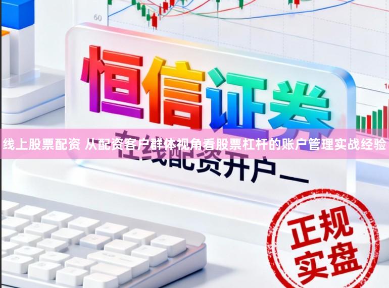 线上股票配资 从配资客户群体视角看股票杠杆的账户管理实战经验