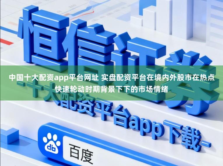 中国十大配资app平台网址 实盘配资平台在境内外股市在热点快速轮动时期背景下下的市场情绪