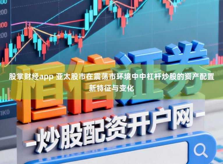 股掌财经app 亚太股市在震荡市环境中中杠杆炒股的资产配置新特征与变化