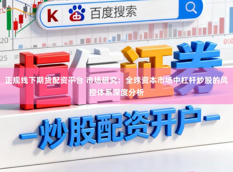 正规线下期货配资平台 市场研究：全球资本市场中杠杆炒股的风控体系深度分析