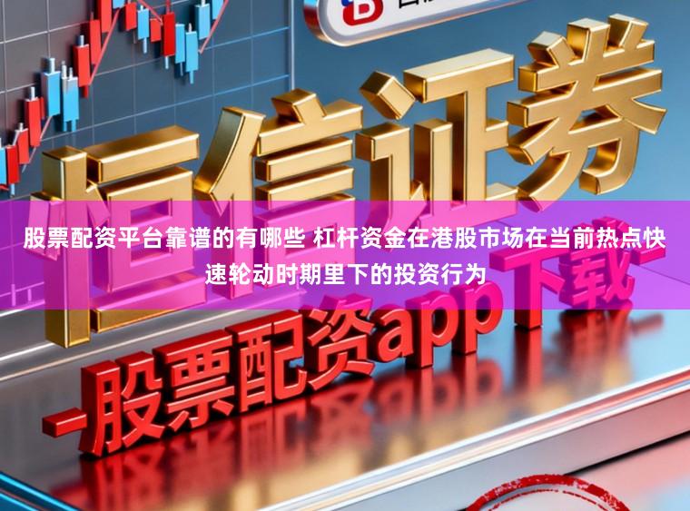 股票配资平台靠谱的有哪些 杠杆资金在港股市场在当前热点快速轮动时期里下的投资行为