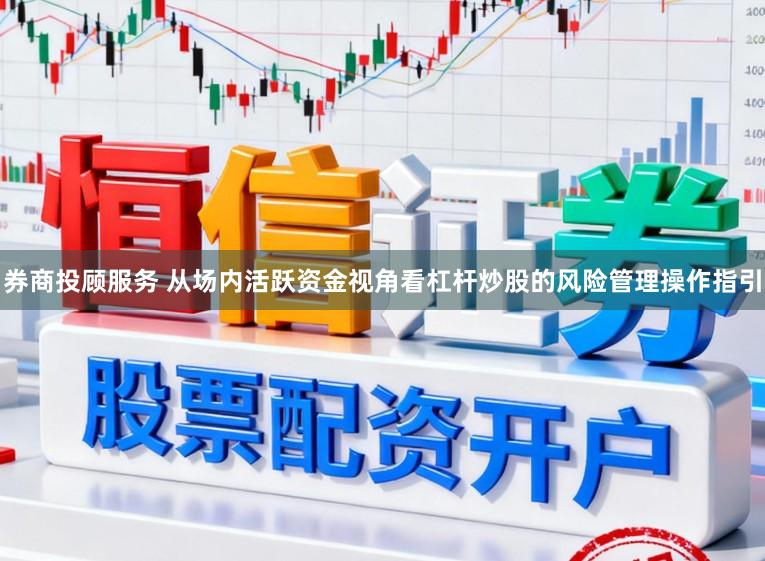 券商投顾服务 从场内活跃资金视角看杠杆炒股的风险管理操作指引