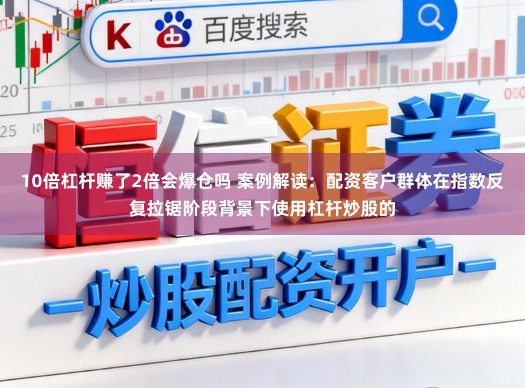 10倍杠杆赚了2倍会爆仓吗 案例解读：配资客户群体在指数反复拉锯阶段背景下使用杠杆炒股的