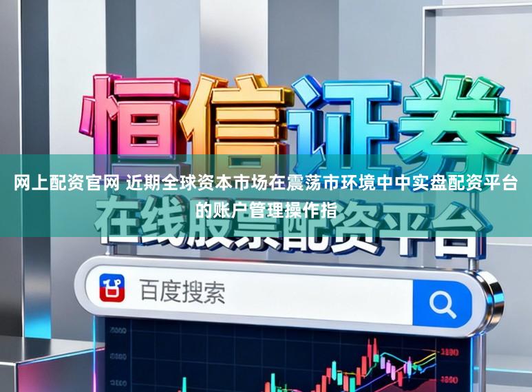 网上配资官网 近期全球资本市场在震荡市环境中中实盘配资平台的账户管理操作指