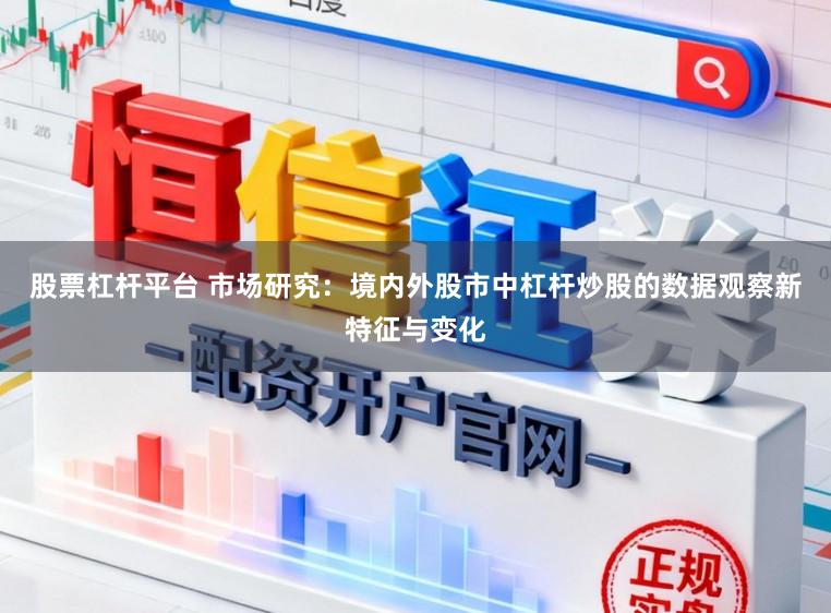 股票杠杆平台 市场研究：境内外股市中杠杆炒股的数据观察新特征与变化