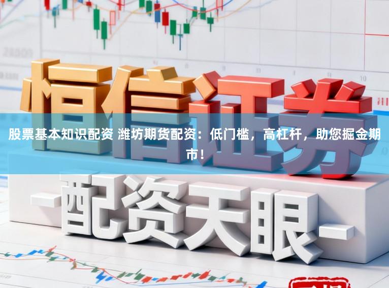 股票基本知识配资 潍坊期货配资：低门槛，高杠杆，助您掘金期市！