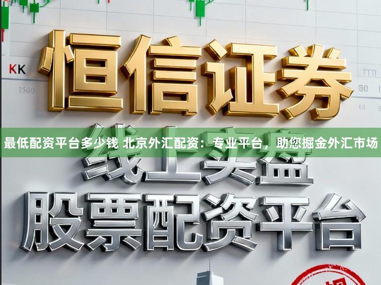 最低配资平台多少钱 北京外汇配资：专业平台，助您掘金外汇市场