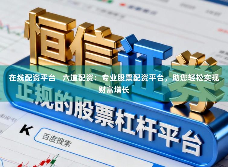 在线配资平台   六道配资：专业股票配资平台，助您轻松实现财富增长